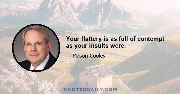 Your flattery is as full of contempt as your insults were.