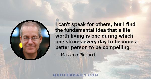 I can't speak for others, but I find the fundamental idea that a life worth living is one during which one strives every day to become a better person to be compelling.