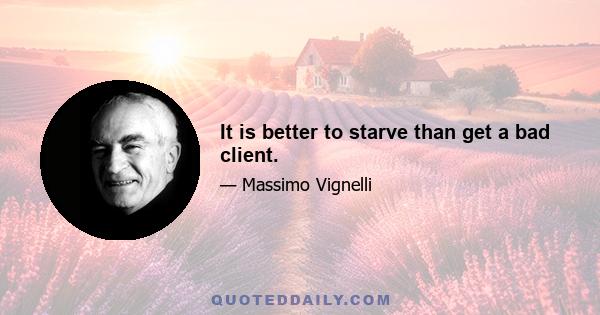 It is better to starve than get a bad client.