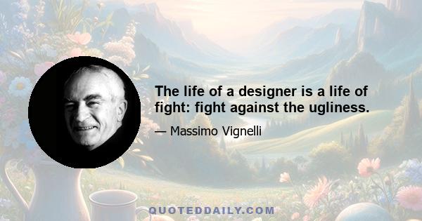 The life of a designer is a life of fight: fight against the ugliness.