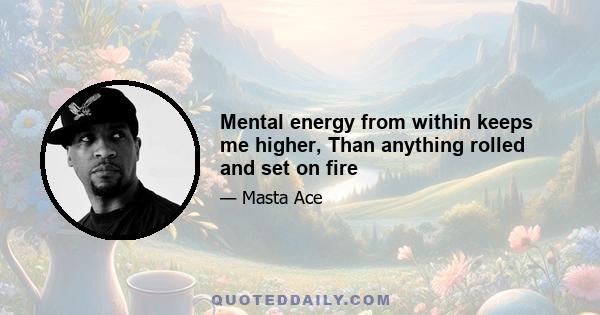 Mental energy from within keeps me higher, Than anything rolled and set on fire