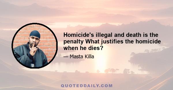 Homicide's illegal and death is the penalty What justifies the homicide when he dies?