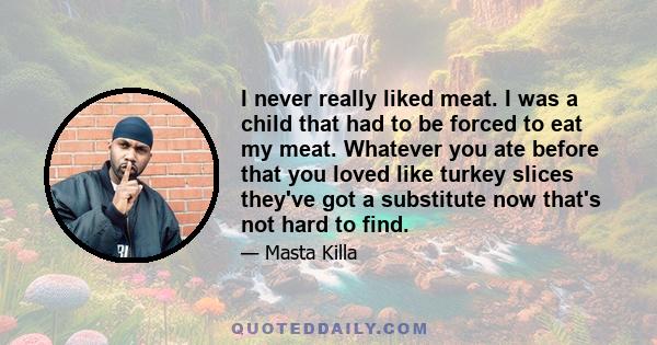 I never really liked meat. I was a child that had to be forced to eat my meat. Whatever you ate before that you loved like turkey slices they've got a substitute now that's not hard to find.