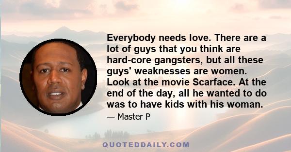 Everybody needs love. There are a lot of guys that you think are hard-core gangsters, but all these guys' weaknesses are women. Look at the movie Scarface. At the end of the day, all he wanted to do was to have kids