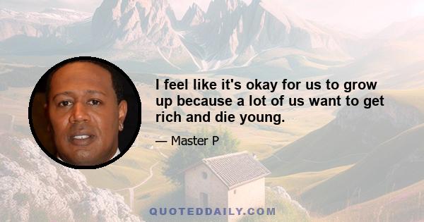 I feel like it's okay for us to grow up because a lot of us want to get rich and die young.