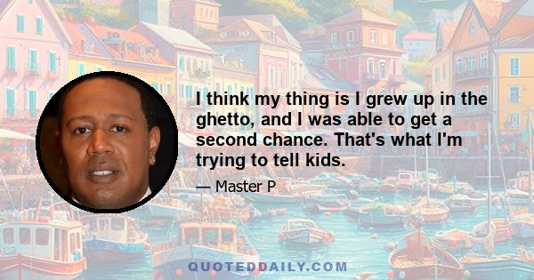 I think my thing is I grew up in the ghetto, and I was able to get a second chance. That's what I'm trying to tell kids.