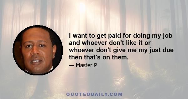 I want to get paid for doing my job and whoever don't like it or whoever don't give me my just due then that's on them.