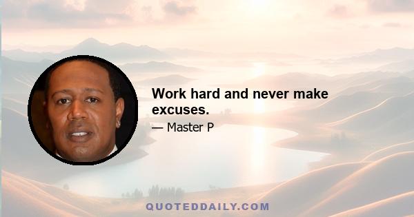 Work hard and never make excuses.