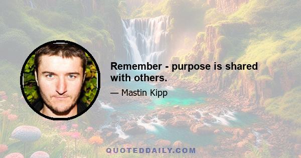 Remember - purpose is shared with others.