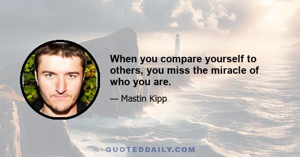 When you compare yourself to others, you miss the miracle of who you are.