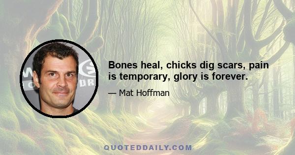 Bones heal, chicks dig scars, pain is temporary, glory is forever.