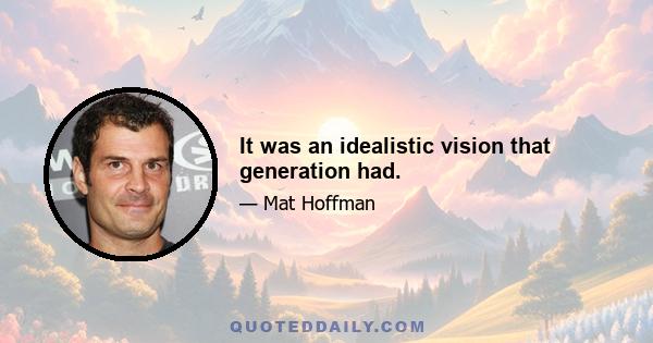 It was an idealistic vision that generation had.