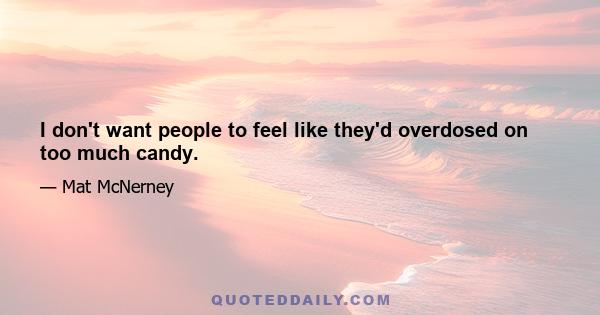 I don't want people to feel like they'd overdosed on too much candy.