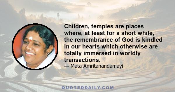 Children, temples are places where, at least for a short while, the remembrance of God is kindled in our hearts which otherwise are totally immersed in worldly transactions.