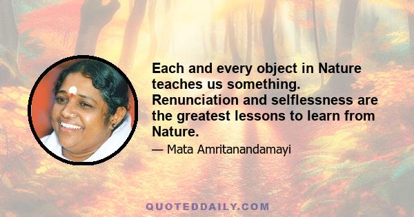 Each and every object in Nature teaches us something. Renunciation and selflessness are the greatest lessons to learn from Nature.