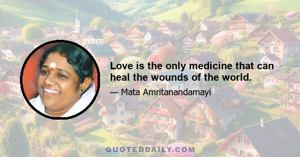 Love is the only medicine that can heal the wounds of the world.