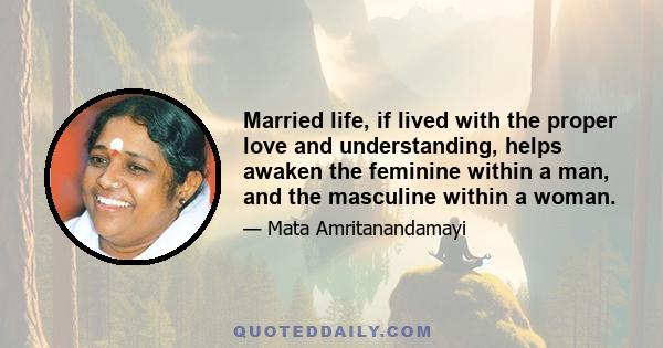 Married life, if lived with the proper love and understanding, helps awaken the feminine within a man, and the masculine within a woman.