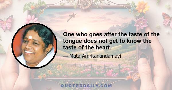 One who goes after the taste of the tongue does not get to know the taste of the heart.