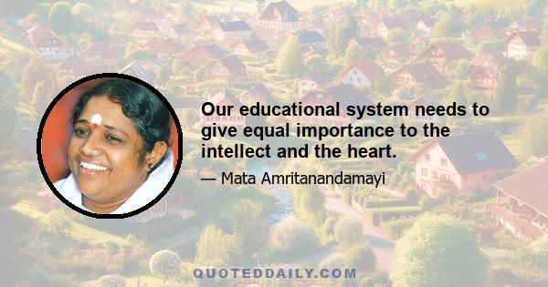 Our educational system needs to give equal importance to the intellect and the heart.