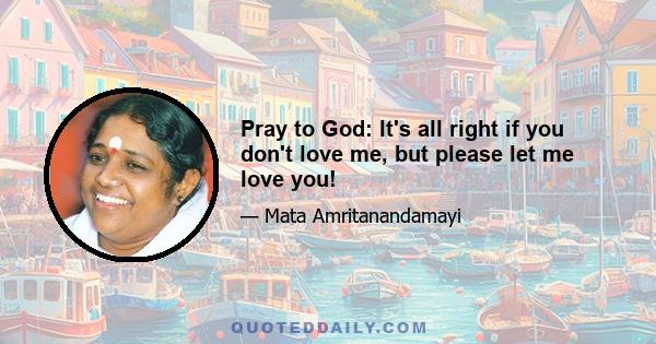 Pray to God: It's all right if you don't love me, but please let me love you!