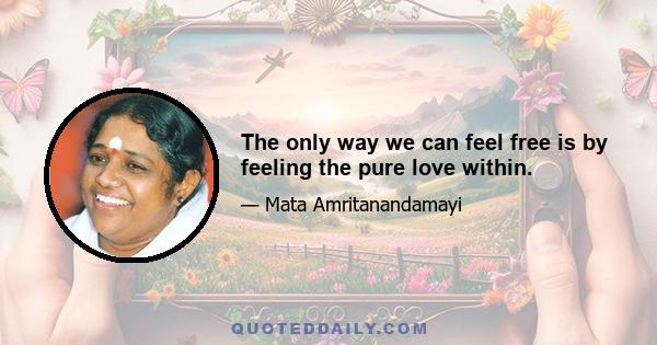 The only way we can feel free is by feeling the pure love within.