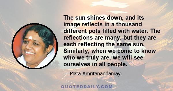 The sun shines down, and its image reflects in a thousand different pots filled with water. The reflections are many, but they are each reflecting the same sun. Similarly, when we come to know who we truly are, we will