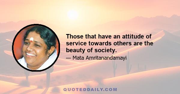 Those that have an attitude of service towards others are the beauty of society.