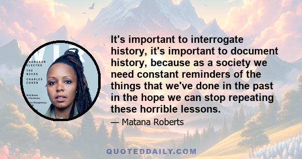 It's important to interrogate history, it's important to document history, because as a society we need constant reminders of the things that we've done in the past in the hope we can stop repeating these horrible