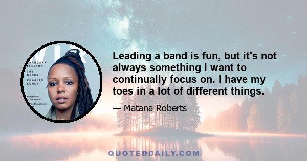 Leading a band is fun, but it's not always something I want to continually focus on. I have my toes in a lot of different things.