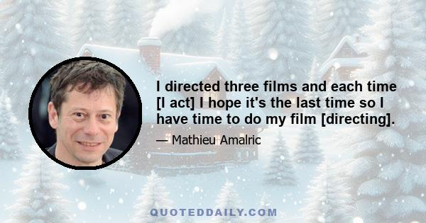 I directed three films and each time [I act] I hope it's the last time so I have time to do my film [directing].