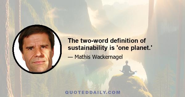 The two-word definition of sustainability is 'one planet.'