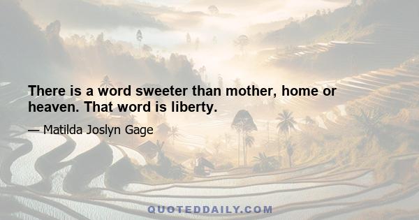 There is a word sweeter than mother, home or heaven. That word is liberty.