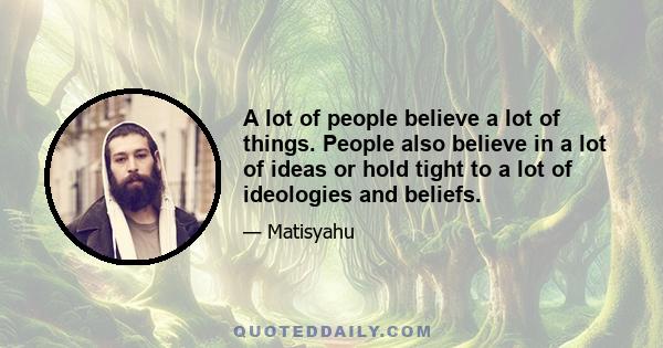 A lot of people believe a lot of things. People also believe in a lot of ideas or hold tight to a lot of ideologies and beliefs.
