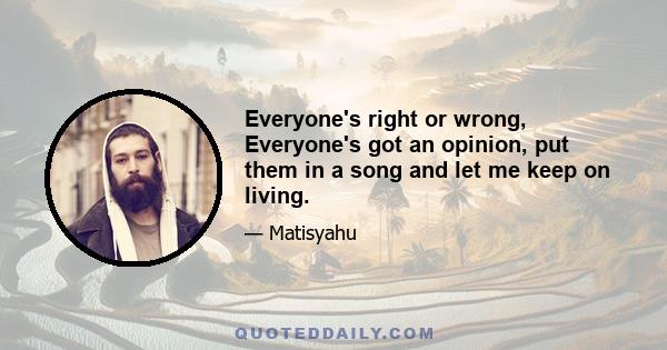 Everyone's right or wrong, Everyone's got an opinion, put them in a song and let me keep on living.