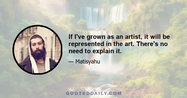 If I've grown as an artist, it will be represented in the art. There's no need to explain it.