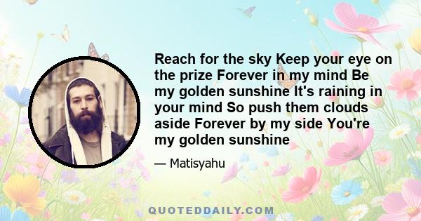 Reach for the sky Keep your eye on the prize Forever in my mind Be my golden sunshine It's raining in your mind So push them clouds aside Forever by my side You're my golden sunshine