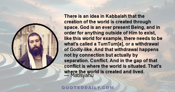 There is an idea in Kabbalah that the creation of the world is created through space. God is an ever present Being, and in order for anything outside of Him to exist, like this world for example, there needs to be