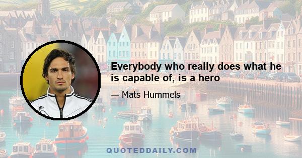 Everybody who really does what he is capable of, is a hero