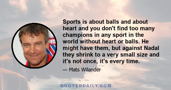 Sports is about balls and about heart and you don't find too many champions in any sport in the world without heart or balls. He might have them, but against Nadal they shrink to a very small size and it's not once,