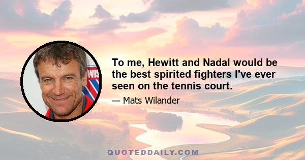 To me, Hewitt and Nadal would be the best spirited fighters I've ever seen on the tennis court.