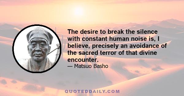 The desire to break the silence with constant human noise is, I believe, precisely an avoidance of the sacred terror of that divine encounter.