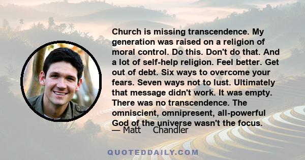 Church is missing transcendence. My generation was raised on a religion of moral control. Do this. Don't do that. And a lot of self-help religion. Feel better. Get out of debt. Six ways to overcome your fears. Seven