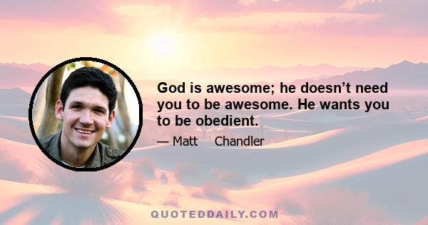 God is awesome; he doesn’t need you to be awesome. He wants you to be obedient.