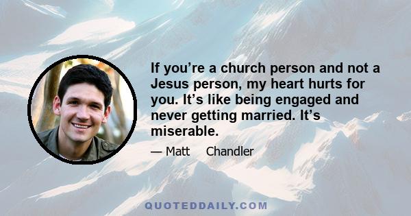 If you’re a church person and not a Jesus person, my heart hurts for you. It’s like being engaged and never getting married. It’s miserable.