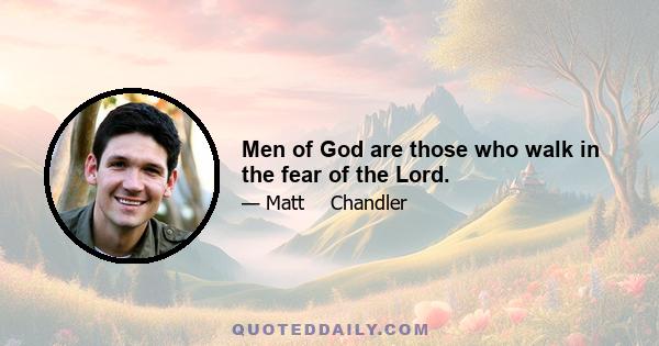 Men of God are those who walk in the fear of the Lord.