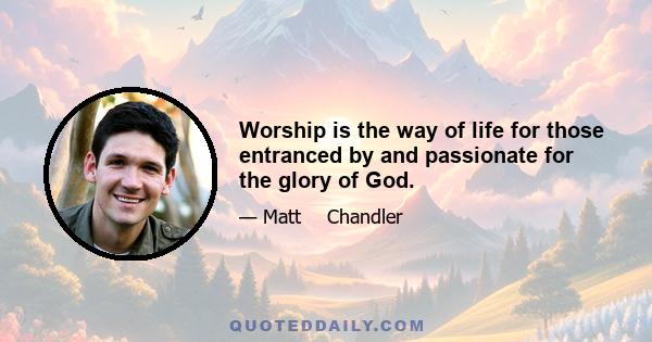 Worship is the way of life for those entranced by and passionate for the glory of God.