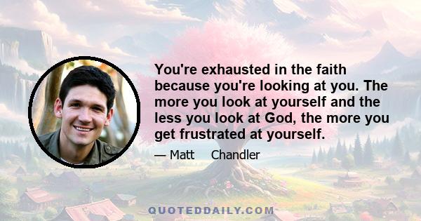 You're exhausted in the faith because you're looking at you. The more you look at yourself and the less you look at God, the more you get frustrated at yourself.