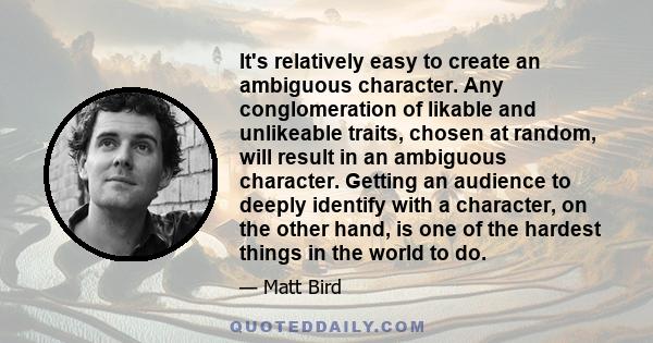 It's relatively easy to create an ambiguous character. Any conglomeration of likable and unlikeable traits, chosen at random, will result in an ambiguous character. Getting an audience to deeply identify with a