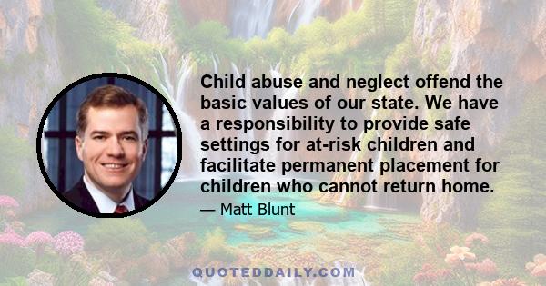 Child abuse and neglect offend the basic values of our state. We have a responsibility to provide safe settings for at-risk children and facilitate permanent placement for children who cannot return home.