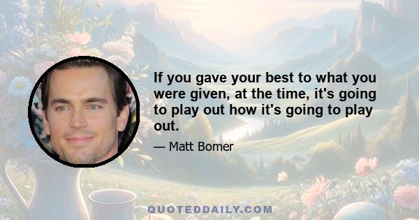 If you gave your best to what you were given, at the time, it's going to play out how it's going to play out.